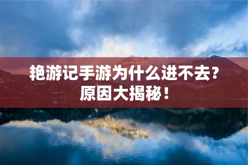 艳游记手游为什么进不去？原因大揭秘！