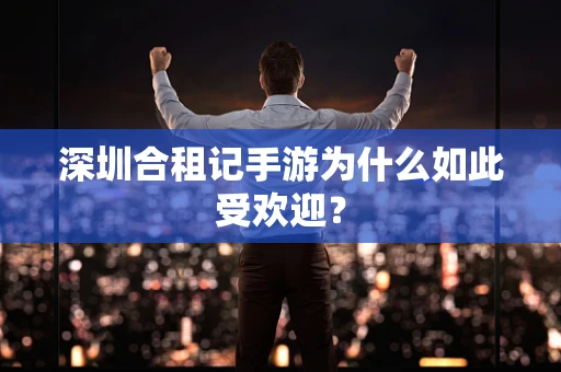 深圳合租记手游为什么如此受欢迎？