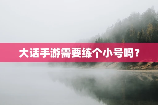 大话手游需要练个小号吗？