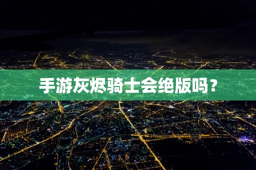 手游灰烬骑士会绝版吗？