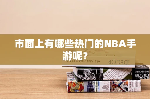 市面上有哪些热门的NBA手游呢？