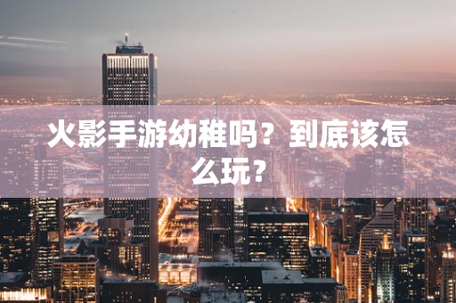 火影手游幼稚吗？到底该怎么玩？