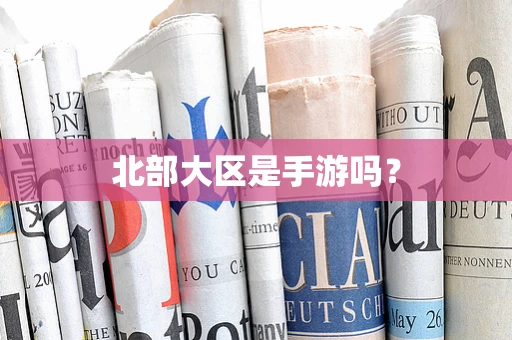 北部大区是手游吗？