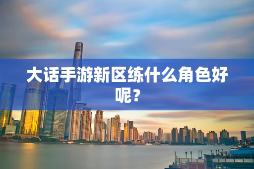 大话手游新区练什么角色好呢？