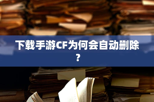 下载手游CF为何会自动删除？