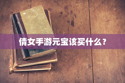 倩女手游元宝该买什么？