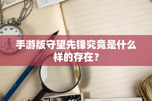 手游版守望先锋究竟是什么样的存在？