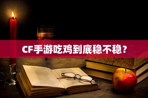 CF手游吃鸡到底稳不稳？
