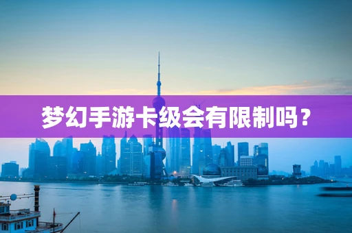 梦幻手游卡级会有限制吗？