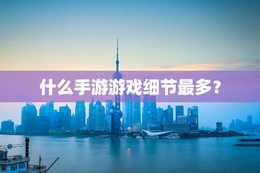 什么手游游戏细节最多？