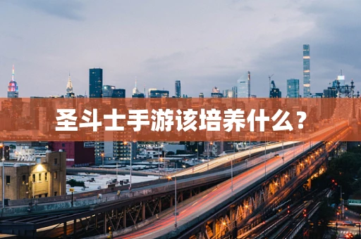 圣斗士手游该培养什么？