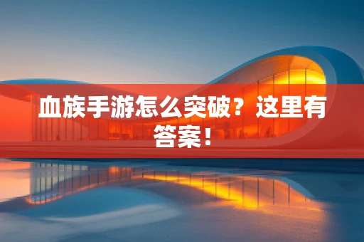 血族手游怎么突破？这里有答案！