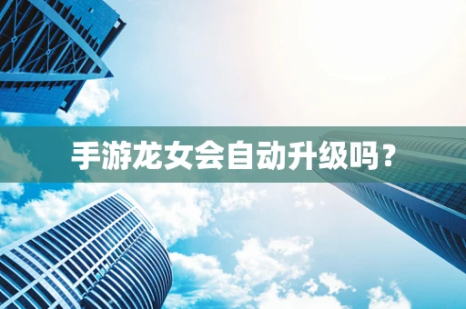 手游龙女会自动升级吗？