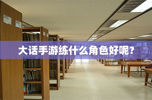 大话手游练什么角色好呢？