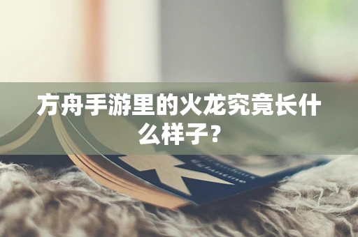 方舟手游里的火龙究竟长什么样子？