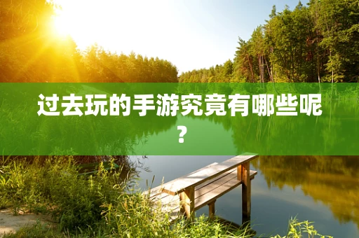 过去玩的手游究竟有哪些呢？