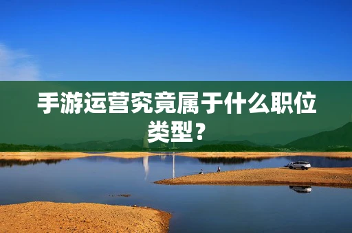 手游运营究竟属于什么职位类型？