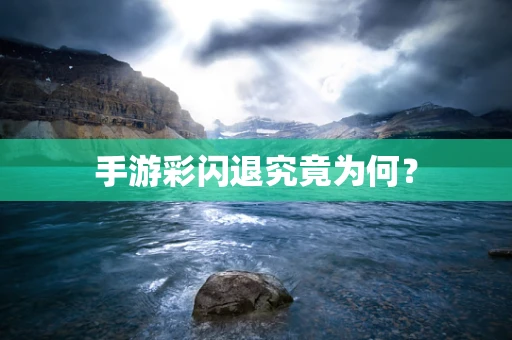 手游彩闪退究竟为何？