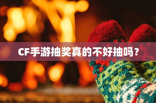 CF手游抽奖真的不好抽吗？