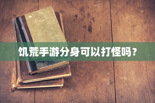 饥荒手游分身可以打怪吗？