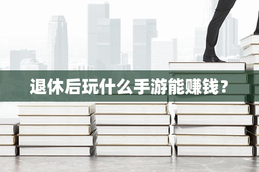 退休后玩什么手游能赚钱？