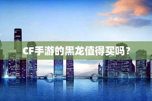 CF手游的黑龙值得买吗？