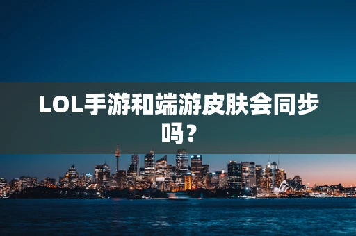 LOL手游和端游皮肤会同步吗？