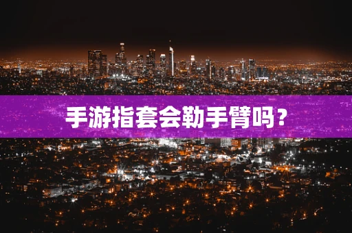 手游指套会勒手臂吗？