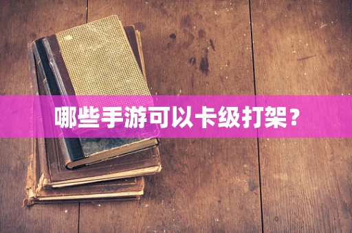 哪些手游可以卡级打架？