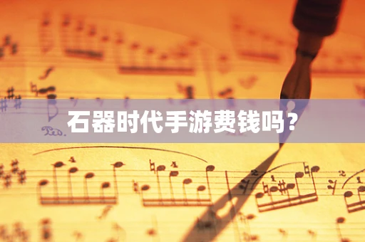 石器时代手游费钱吗？