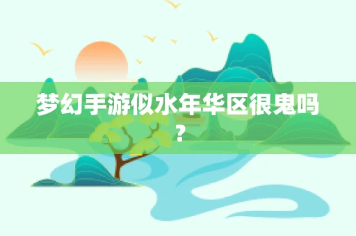 梦幻手游似水年华区很鬼吗？