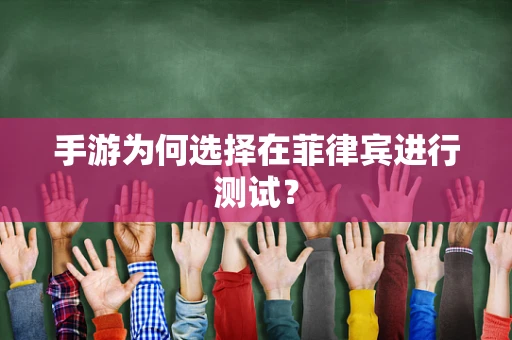 手游为何选择在菲律宾进行测试？