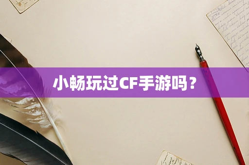 小畅玩过CF手游吗？