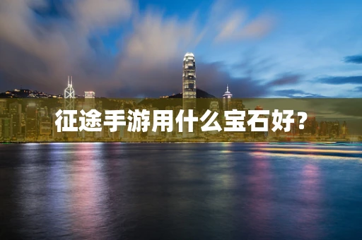 征途手游用什么宝石好？