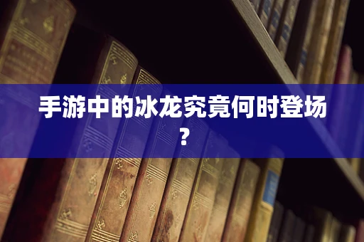 手游中的冰龙究竟何时登场？