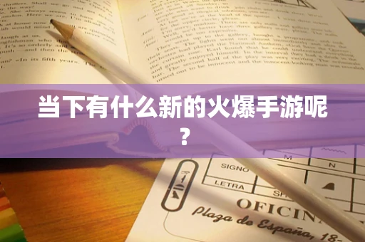 当下有什么新的火爆手游呢？