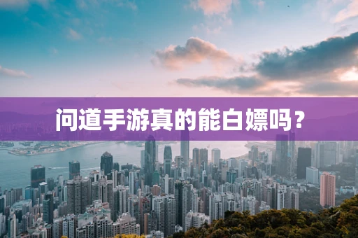 问道手游真的能白嫖吗？