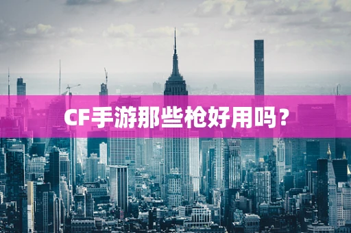 CF手游那些枪好用吗？