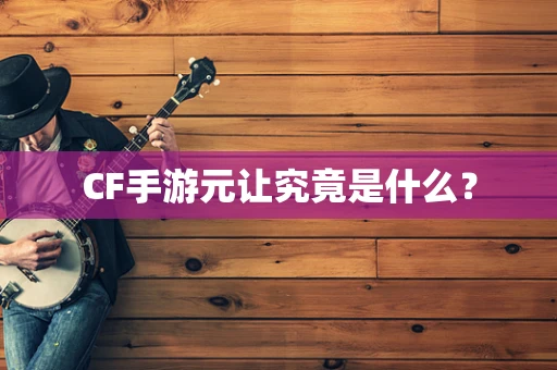 CF手游元让究竟是什么？