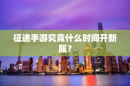 征途手游究竟什么时间开新服？