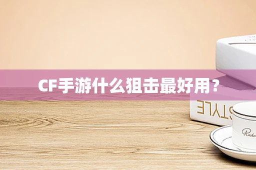 CF手游什么狙击最好用？