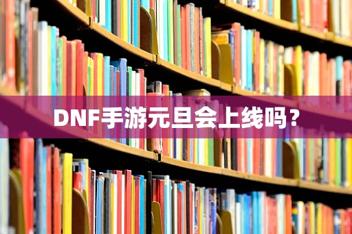 DNF手游元旦会上线吗？
