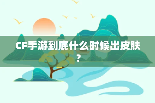 CF手游到底什么时候出皮肤？