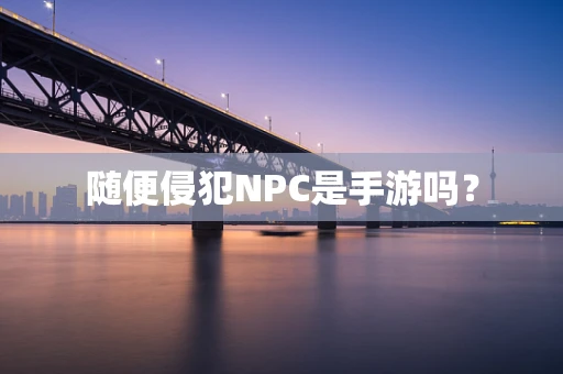 随便侵犯NPC是手游吗？