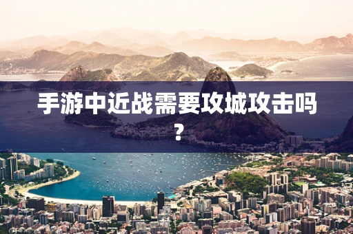手游中近战需要攻城攻击吗？