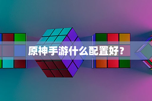 原神手游什么配置好？