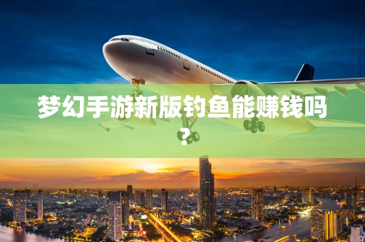 梦幻手游新版钓鱼能赚钱吗？