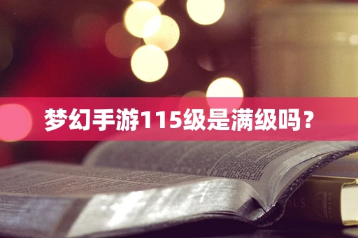 梦幻手游115级是满级吗？
