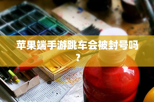 苹果端手游跳车会被封号吗？