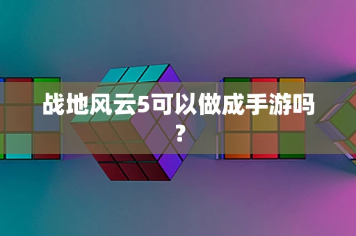 战地风云5可以做成手游吗？
